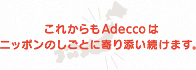 これからもAdeccoはニッポンのしごとに寄り添い続けます。