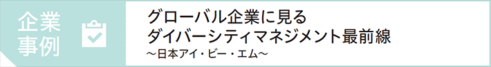 企業事例 グローバル企業に見るダイバーシティマネジメント最前線 ～日本アイ・ビー・エム～