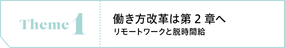 Theme1　働き方改革は第2章へ リモートワークと脱時間給