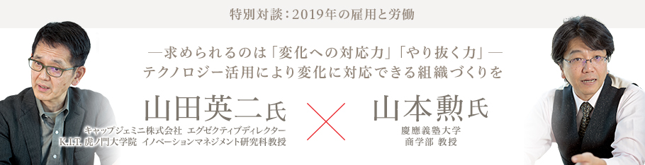 特別対談：2019年の雇用と労働  求められるのは「変化への対応力」「やり抜く力」 テクノロジー活用により変化に対応できる組織づくりを 山田英二氏（キャップジェミニ株式会社 エグゼクティブディレクター K.I.T. 虎ノ門大学院 イノベーションマネジメント研究科教授）×山本勲氏（慶應義塾大学 商学部 教授）