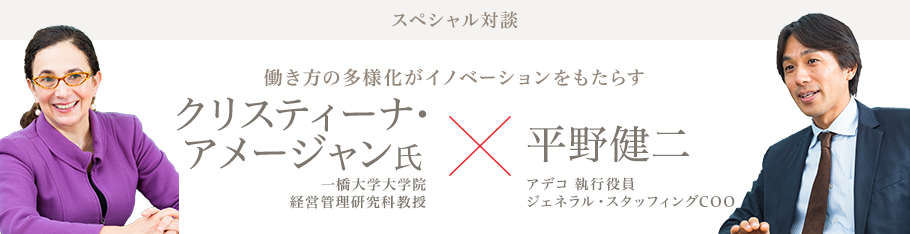 スペシャル対談 働き方の多様化がイノベーションをもたらす クリスティーナ・アメージャン氏 一橋大学大学院 経営管理研究科教授 平野健二 アデコ 執行役員 ジェネラル・スタッフィングCOO