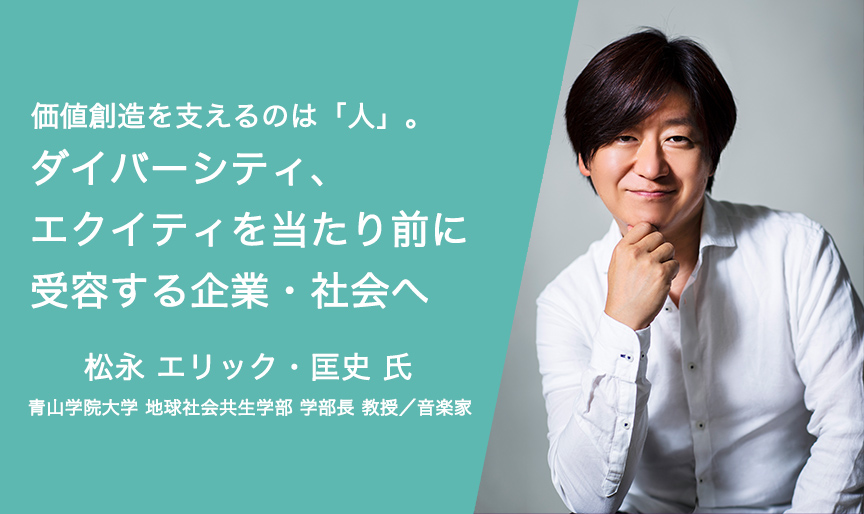 価値創造を支えるのは「人」。ダイバーシティ、エクイティを当たり前に受容する企業・社会へ 松永 エリック・匡史氏 青山学院大学 地球社会共生学部 学部長 教授／音楽家