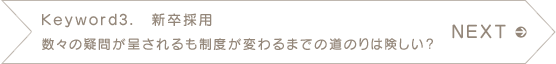 NEXT　Keyword3.　新卒採用　数々の疑問が呈されるも制度が変わるまでの道のりは険しい？