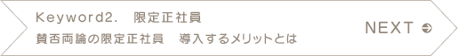 NEXT　Keyword2.　限定正社員　賛否両論の限定正社員　導入するメリットとは