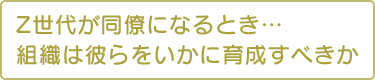 Z世代が同僚になるとき…組織は彼らをいかに育成すべきか