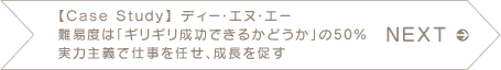 NEXT　【Case Study】 ディー・エヌ・エー 難易度は「ギリギリ成功できるかどうか」の50% 実力主義で仕事を任せ、成長を促す