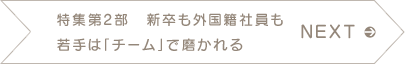 NEXT　特集第2部 新卒も外国籍社員も 若手は「チーム」で磨かれる