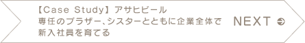 NEXT　【Case Study】 アサヒビール 専任のブラザー、シスターとともに企業全体で新入社員を育てる