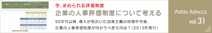 今、求められる評価制度 企業の人事評価制度について考える 90年代以降、導入が相次いだ成果主義の特徴や今後、企業の人事評価制度が向かうべき方向は？（2013年発行） Vistas Adecco vol.31