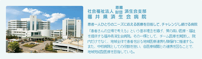 社会福祉法人 恩賜財団 済生会支部　福井県済生会病院　患者一人ひとりのニーズに応える医療を目指して、チャレンジし続ける病院