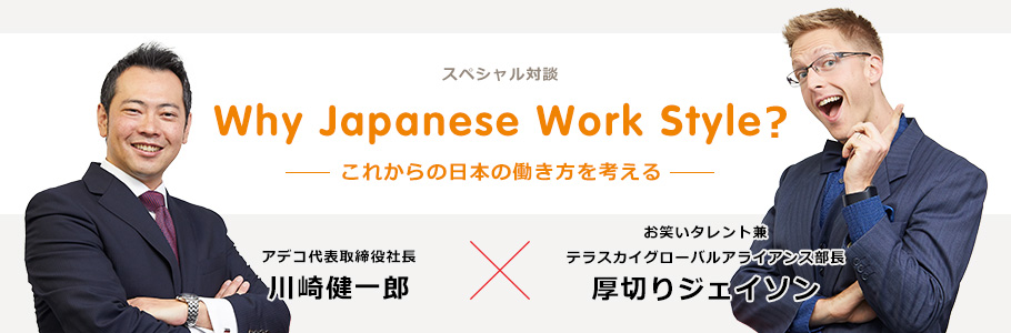 スペシャル対談 Why Japanese Work Style? これからの日本の働き方を考える テラスカイグローバルアライアンス部長 厚切りジェイソン アデコ代表取締役社長 川崎健一郎