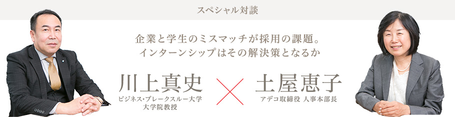 スペシャル対談 企業と学生のミスマッチが採用の課題。インターンシップはその解決策となるか 川上真史ビジネス・ブレークスルー大学大学院教授×土屋恵子アデコ取締役 人事本部長