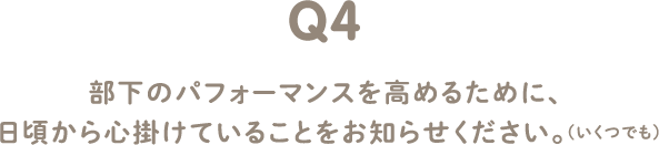 Q4 部下のパフォーマンスを高めるために、 日頃から心掛けていることをお知らせください。（いくつでも）