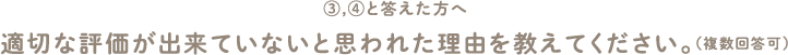 ③,④と答えた方へ 適切な評価が出来ていないと思われた理由を教えてください。（複数回答可）