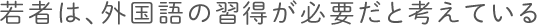 若者は、外国語の習得が必要だと考えている