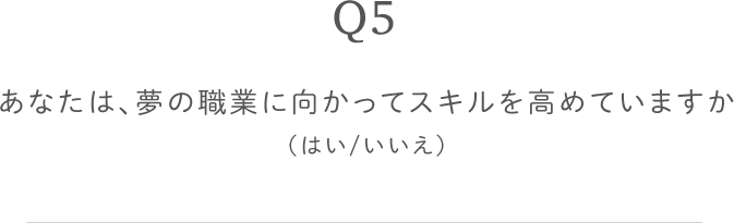 Q5 あなたは、夢の職業に向かってスキルを高めていますか（はい/いいえ）