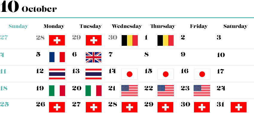 9/28（月）、9/29（火）…スイス 9/30（水）、10/1（木）…ベルギー 10/5（月）…フランス 10/6（火）…イギリス 10/12（月）、10/13（火）…タイ 10/14（水）～10/16（金）…日本 10/19（月）、10/20（火）…イタリア 10/21（水）～10/23（金）…アメリカ 10/26（月）～10/31（土）…スイス